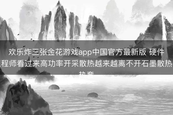 欢乐炸三张金花游戏app中国官方最新版 硬件工程师看过来高功率开采散热越来越离不开石墨散热套