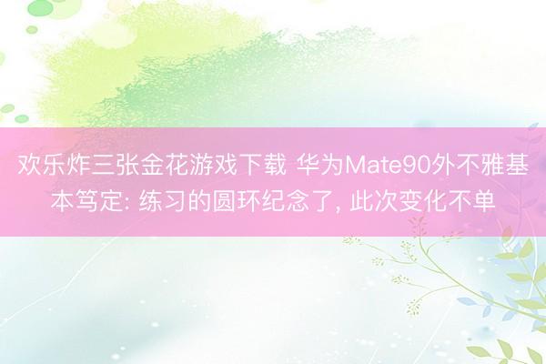 欢乐炸三张金花游戏下载 华为Mate90外不雅基本笃定: 练习的圆环纪念了, 此次变化不单