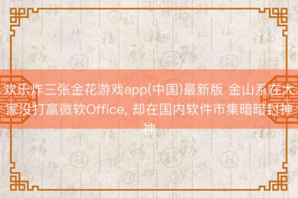 欢乐炸三张金花游戏app(中国)最新版 金山系在大家没打赢微软Office， 却在国内软件市集暗暗封神