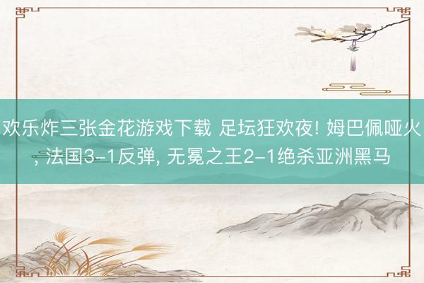 欢乐炸三张金花游戏下载 足坛狂欢夜! 姆巴佩哑火, 法国3-1反弹, 无冕之王2-1绝杀亚洲黑马
