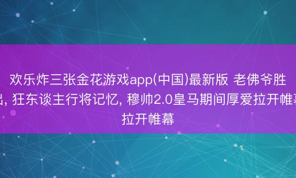 欢乐炸三张金花游戏app(中国)最新版 老佛爷胜出， 狂东谈主行将记忆， 穆帅2.0皇马期间厚爱拉开帷幕
