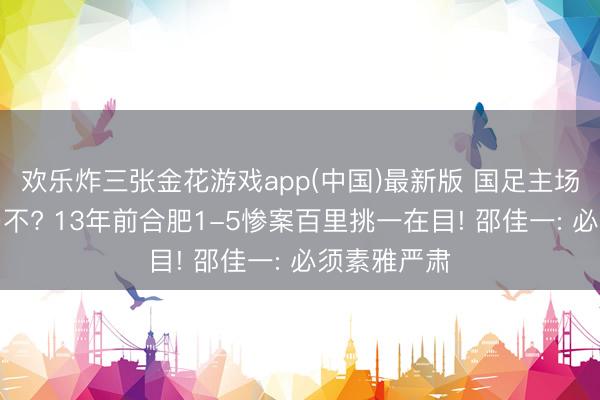 欢乐炸三张金花游戏app(中国)最新版 国足主场能扳回一局不? 13年前合肥1-5惨案百里挑一在目! 邵佳一: 必须素雅严肃
