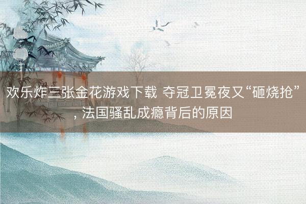 欢乐炸三张金花游戏下载 夺冠卫冕夜又“砸烧抢”， 法国骚乱成瘾背后的原因