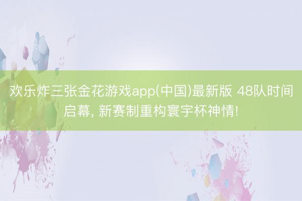 欢乐炸三张金花游戏app(中国)最新版 48队时间启幕， 新赛制重构寰宇杯神情!