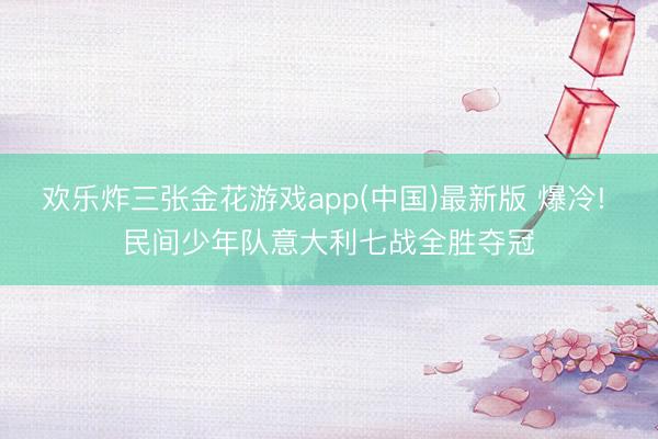 欢乐炸三张金花游戏app(中国)最新版 爆冷! 民间少年队意大利七战全胜夺冠