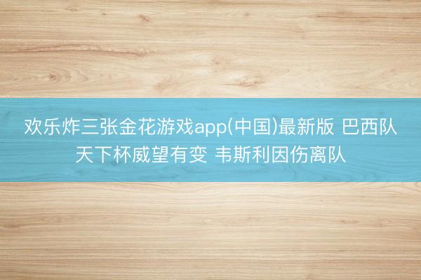 欢乐炸三张金花游戏app(中国)最新版 巴西队天下杯威望有变 韦斯利因伤离队