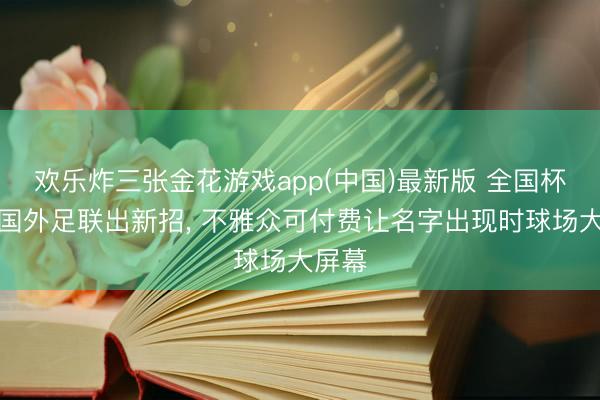 欢乐炸三张金花游戏app(中国)最新版 全国杯本领国外足联出新招, 不雅众可付费让名字出现时球场大屏幕
