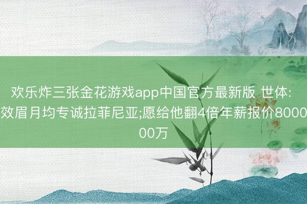 欢乐炸三张金花游戏app中国官方最新版 世体: 成效眉月均专诚拉菲尼亚;愿给他翻4倍年薪报价8000万