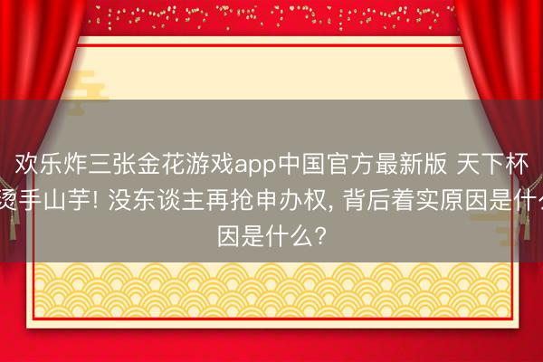 欢乐炸三张金花游戏app中国官方最新版 天下杯变烫手山芋! 没东谈主再抢申办权, 背后着实原因是什么?
