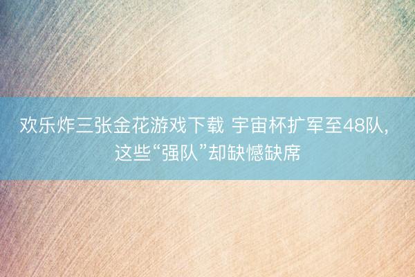 欢乐炸三张金花游戏下载 宇宙杯扩军至48队, 这些“强队”却缺憾缺席