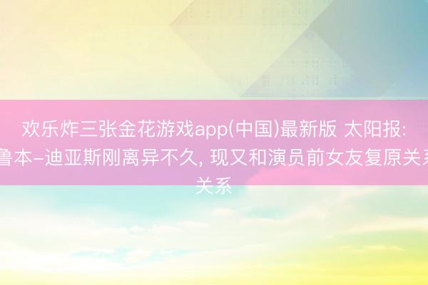 欢乐炸三张金花游戏app(中国)最新版 太阳报: 鲁本-迪亚斯刚离异不久， 现又和演员前女友复原关系