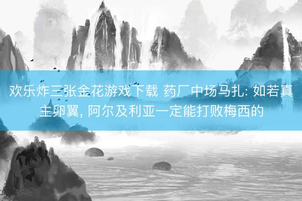 欢乐炸三张金花游戏下载 药厂中场马扎: 如若真主卵翼, 阿尔及利亚一定能打败梅西的