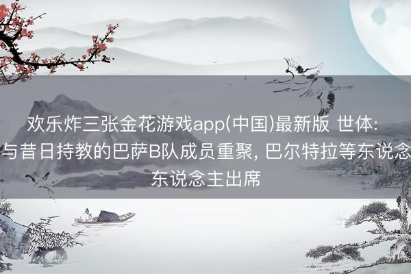欢乐炸三张金花游戏app(中国)最新版 世体: 恩里克与昔日持教的巴萨B队成员重聚, 巴尔特拉等东说念主出席
