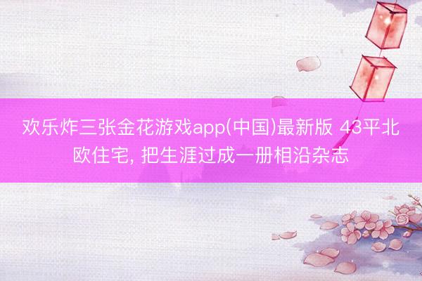 欢乐炸三张金花游戏app(中国)最新版 43平北欧住宅, 把生涯过成一册相沿杂志