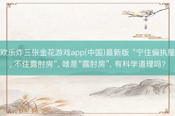 欢乐炸三张金花游戏app(中国)最新版 “宁住偏执屋， 不住露肘房”， 啥是“露肘房”， 有科学道理吗?