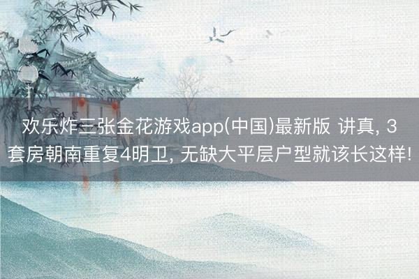 欢乐炸三张金花游戏app(中国)最新版 讲真, 3套房朝南重复4明卫, 无缺大平层户型就该长这样!