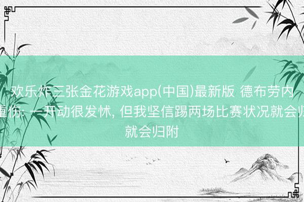 欢乐炸三张金花游戏app(中国)最新版 德布劳内谈重伤: 一开动很发怵, 但我坚信踢两场比赛状况就会归附