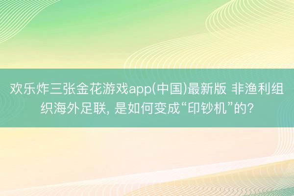 欢乐炸三张金花游戏app(中国)最新版 非渔利组织海外足联， 是如何变成“印钞机”的?