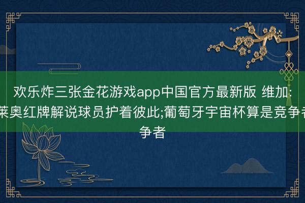 欢乐炸三张金花游戏app中国官方最新版 维加: 莱奥红牌解说球员护着彼此;葡萄牙宇宙杯算是竞争者