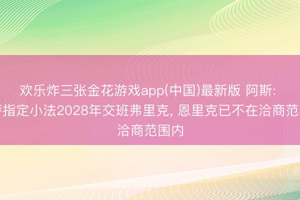 欢乐炸三张金花游戏app(中国)最新版 阿斯: 巴萨指定小法2028年交班弗里克, 恩里克已不在洽商范围内
