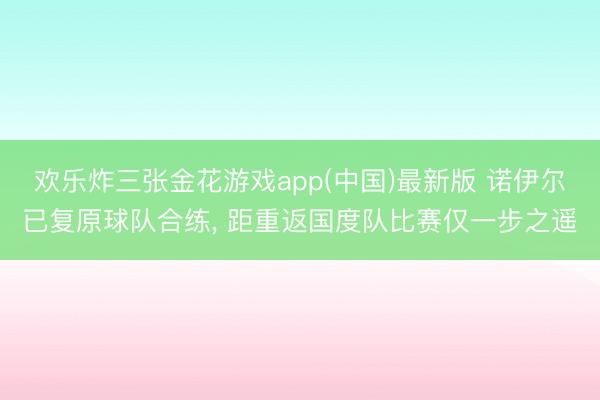 欢乐炸三张金花游戏app(中国)最新版 诺伊尔已复原球队合练， 距重返国度队比赛仅一步之遥
