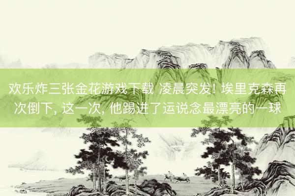 欢乐炸三张金花游戏下载 凌晨突发! 埃里克森再次倒下, 这一次, 他踢进了运说念最漂亮的一球