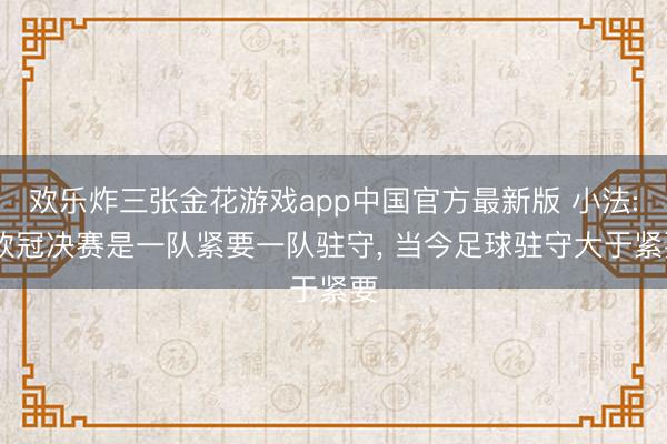 欢乐炸三张金花游戏app中国官方最新版 小法: 欧冠决赛是一队紧要一队驻守, 当今足球驻守大于紧要