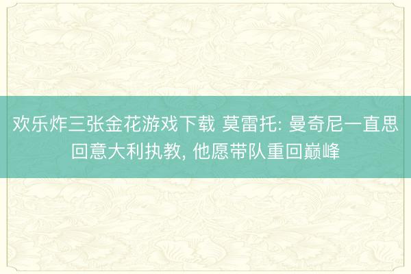 欢乐炸三张金花游戏下载 莫雷托: 曼奇尼一直思回意大利执教， 他愿带队重回巅峰