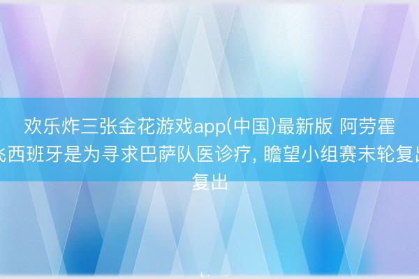 欢乐炸三张金花游戏app(中国)最新版 阿劳霍飞西班牙是为寻求巴萨队医诊疗, 瞻望小组赛末轮复出