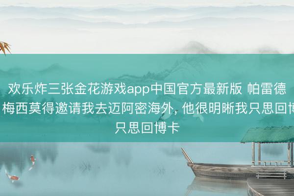 欢乐炸三张金花游戏app中国官方最新版 帕雷德斯: 梅西莫得邀请我去迈阿密海外， 他很明晰我只思回博卡