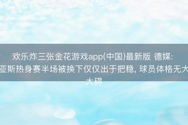 欢乐炸三张金花游戏app(中国)最新版 德媒: 迪亚斯热身赛半场被换下仅仅出于把稳， 球员体格无大碍