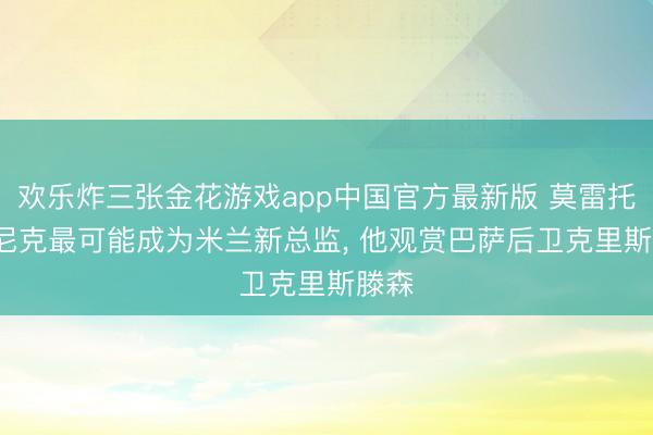 欢乐炸三张金花游戏app中国官方最新版 莫雷托: 朗尼克最可能成为米兰新总监, 他观赏巴萨后卫克里斯滕森