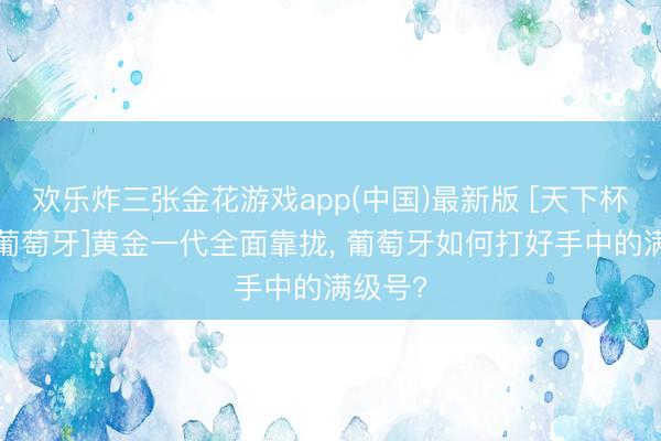 欢乐炸三张金花游戏app(中国)最新版 [天下杯巡礼-葡萄牙