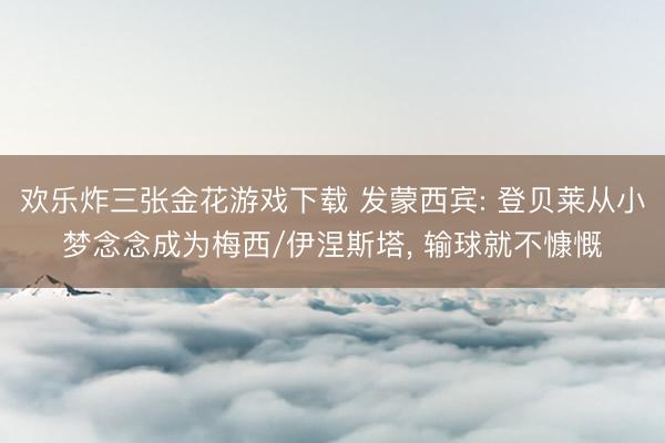 欢乐炸三张金花游戏下载 发蒙西宾: 登贝莱从小梦念念成为梅西/伊涅斯塔， 输球就不慷慨