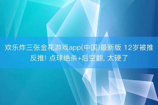 欢乐炸三张金花游戏app(中国)最新版 12岁被推反推! 点球绝杀+后空翻， 太硬了