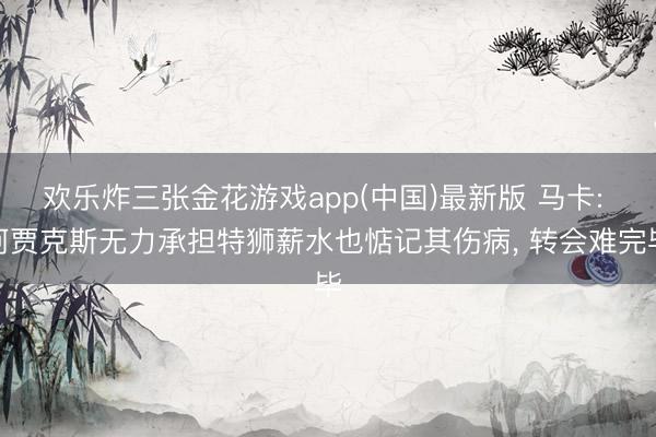 欢乐炸三张金花游戏app(中国)最新版 马卡: 阿贾克斯无力承担特狮薪水也惦记其伤病, 转会难完毕