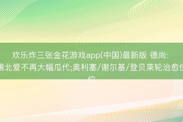 欢乐炸三张金花游戏app(中国)最新版 德尚: 踢北爱不再大幅瓜代;奥利塞/谢尔基/登贝莱轮治愈位