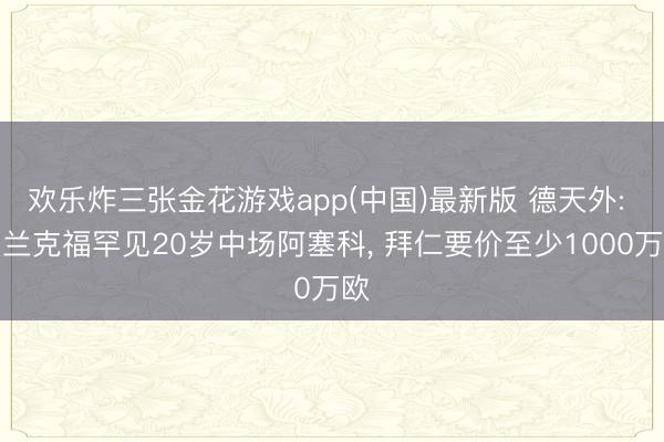 欢乐炸三张金花游戏app(中国)最新版 德天外: 法兰克福罕见20岁中场阿塞科, 拜仁要价至少1000万欧
