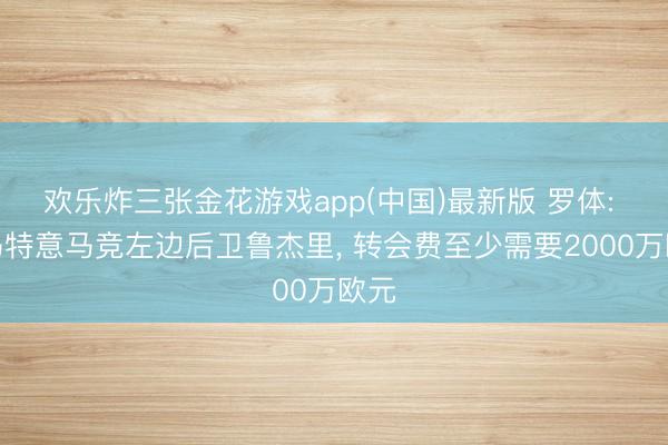 欢乐炸三张金花游戏app(中国)最新版 罗体: 罗马特意马竞左边后卫鲁杰里， 转会费至少需要2000万欧元