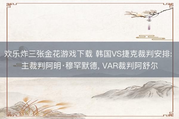 欢乐炸三张金花游戏下载 韩国VS捷克裁判安排: 主裁判阿明·穆罕默德， VAR裁判阿舒尔