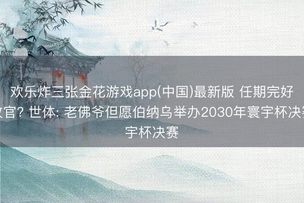 欢乐炸三张金花游戏app(中国)最新版 任期完好收官? 世体: 老佛爷但愿伯纳乌举办2030年寰宇杯决赛
