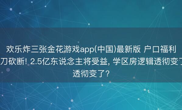 欢乐炸三张金花游戏app(中国)最新版 户口福利六刀砍断! 2.5亿东说念主将受益， 学区房逻辑透彻变了?