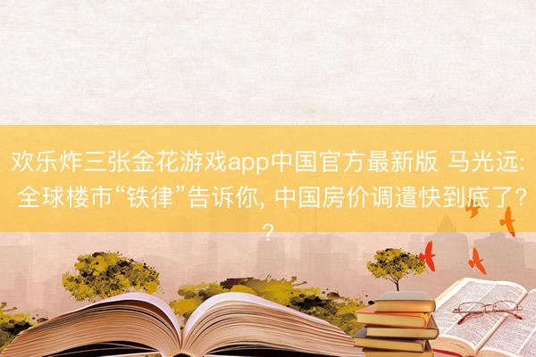 欢乐炸三张金花游戏app中国官方最新版 马光远: 全球楼市“铁律”告诉你, 中国房价调遣快到底了?