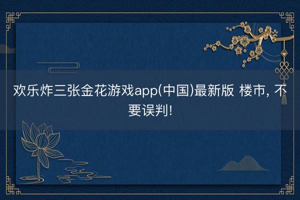 欢乐炸三张金花游戏app(中国)最新版 楼市, 不要误判!