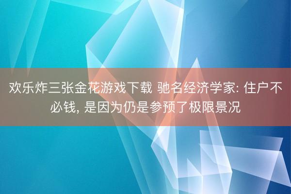 欢乐炸三张金花游戏下载 驰名经济学家: 住户不必钱， 是因为仍是参预了极限景况
