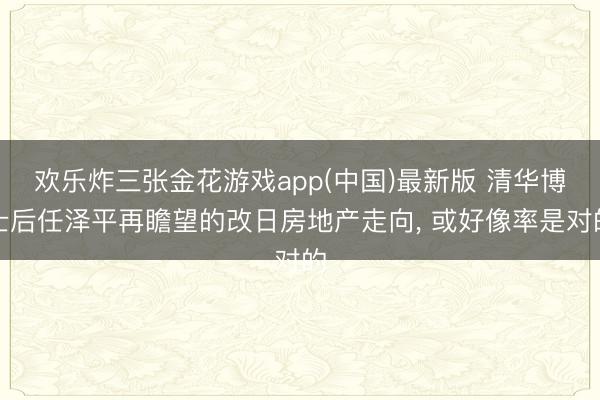 欢乐炸三张金花游戏app(中国)最新版 清华博士后任泽平再瞻望的改日房地产走向， 或好像率是对的