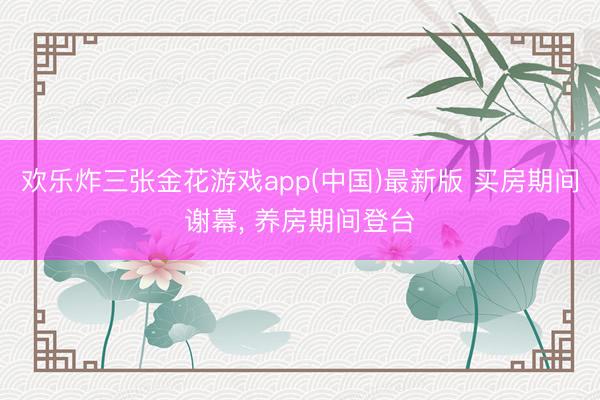 欢乐炸三张金花游戏app(中国)最新版 买房期间谢幕， 养房期间登台