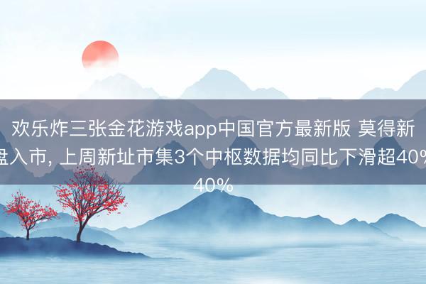 欢乐炸三张金花游戏app中国官方最新版 莫得新盘入市, 上周新址市集3个中枢数据均同比下滑超40%
