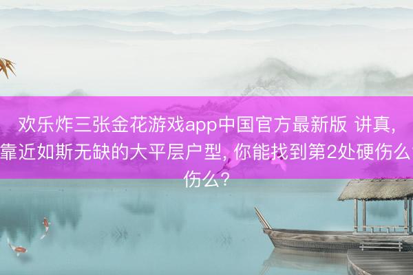 欢乐炸三张金花游戏app中国官方最新版 讲真, 靠近如斯无缺的大平层户型, 你能找到第2处硬伤么?