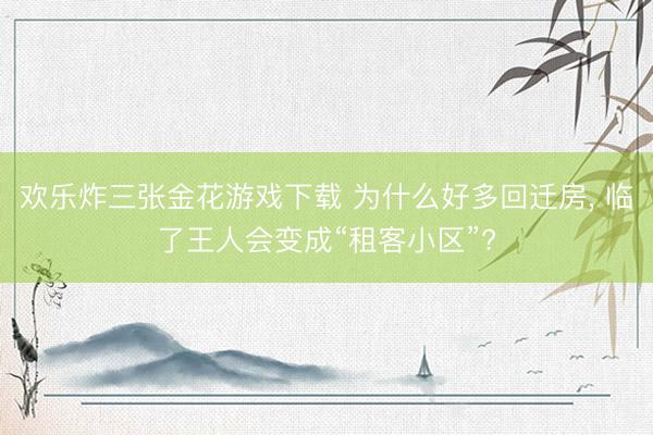 欢乐炸三张金花游戏下载 为什么好多回迁房， 临了王人会变成“租客小区”?